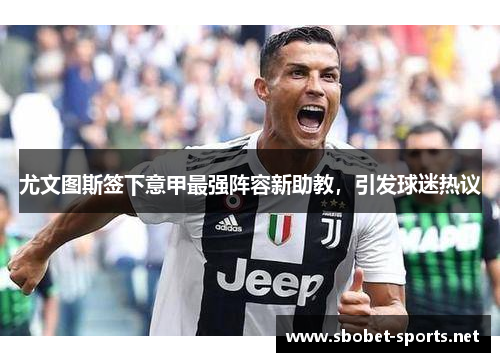 尤文图斯签下意甲最强阵容新助教，引发球迷热议