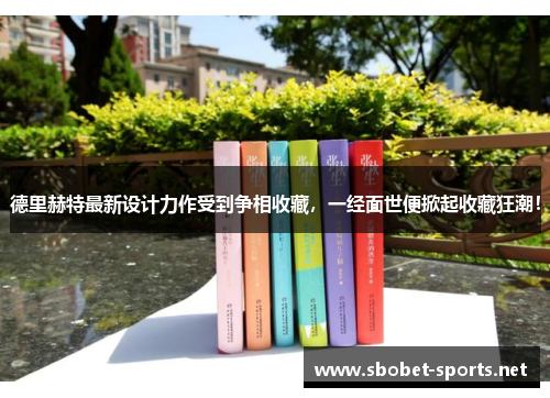 德里赫特最新设计力作受到争相收藏，一经面世便掀起收藏狂潮！