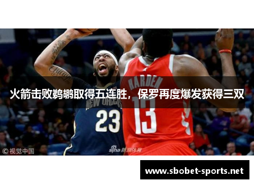 火箭击败鹈鹕取得五连胜，保罗再度爆发获得三双