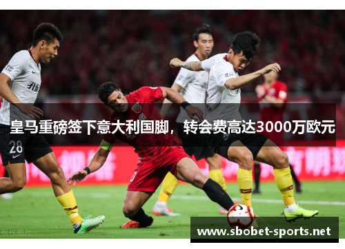 皇马重磅签下意大利国脚，转会费高达3000万欧元