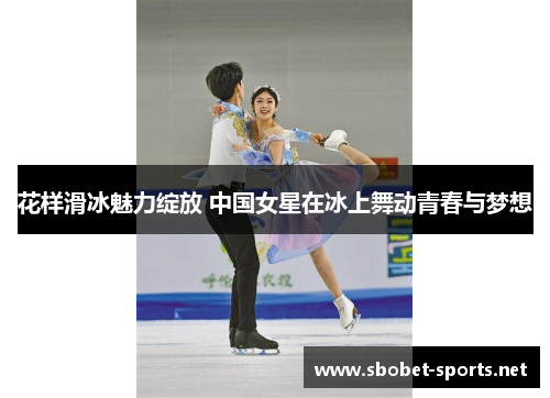花样滑冰魅力绽放 中国女星在冰上舞动青春与梦想
