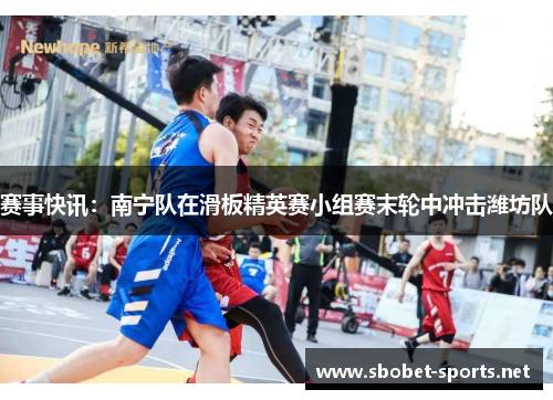 赛事快讯：南宁队在滑板精英赛小组赛末轮中冲击潍坊队