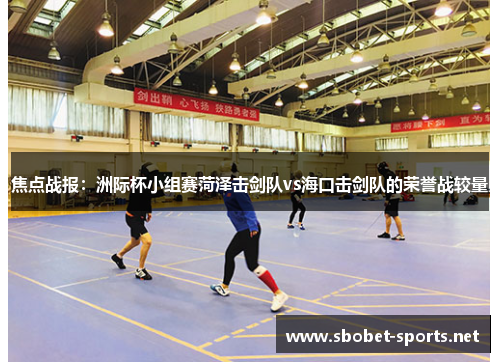 焦点战报：洲际杯小组赛菏泽击剑队vs海口击剑队的荣誉战较量